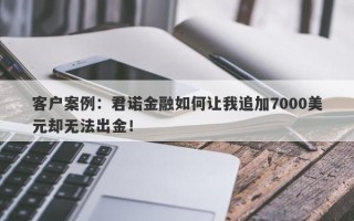 客户案例：君诺金融如何让我追加7000美元却无法出金！