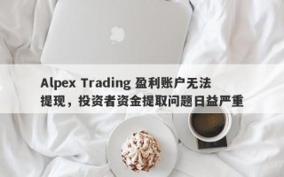 Alpex Trading 盈利账户无法提现，投资者资金提取问题日益严重