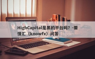 HighCapital是黑的平台吗？-要懂汇（knowfx）问答