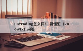 LGtrading怎么样？-要懂汇（knowfx）问答