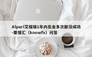 Alpari艾福瑞1年内出金多次都没成功-要懂汇（knowfx）问答