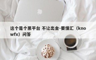 这个是个黑平台 不让出金-要懂汇（knowfx）问答