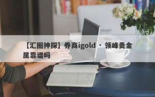 【汇圈神探】券商igold · 领峰贵金属靠谱吗
