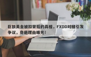 巨额美金被扣背后的真相，FXDD对赌引发争议，奇葩理由曝光！