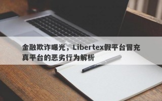 金融欺诈曝光，Libertex假平台冒充真平台的恶劣行为解析