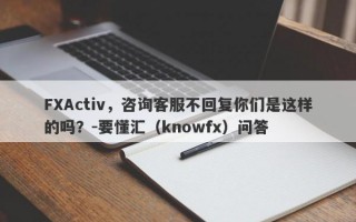 FXActiv，咨询客服不回复你们是这样的吗？-要懂汇（knowfx）问答