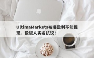 UltimaMarkets被曝盈利不能提现，投资人实名抗议！