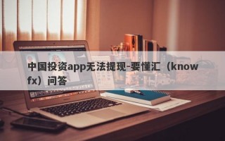 中国投资app无法提现-要懂汇（knowfx）问答