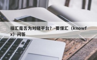 福汇是否为对赌平台？-要懂汇（knowfx）问答