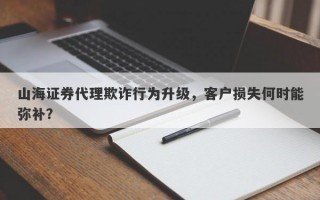 山海证券代理欺诈行为升级，客户损失何时能弥补？