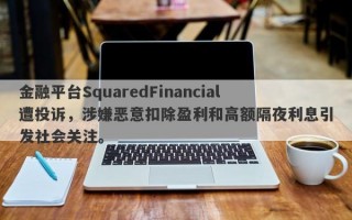 金融平台SquaredFinancial遭投诉，涉嫌恶意扣除盈利和高额隔夜利息引发社会关注。