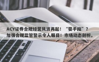 ACY证券合规经营风波再起！“耍手段”？加强合规监管警示令人瞩目！市场动态剖析。