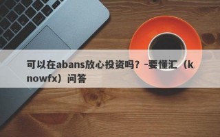 可以在abans放心投资吗？-要懂汇（knowfx）问答