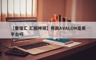 【要懂汇 汇圈神探】券商AVALON是黑平台吗
