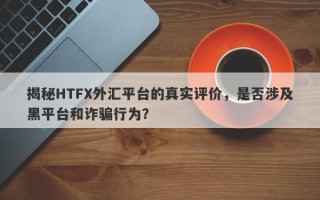 揭秘HTFX外汇平台的真实评价，是否涉及黑平台和诈骗行为？