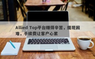 Allied Top平台赚得辛苦，提现困难，手续费让客户心累