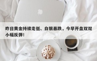 昨日黄金持续走低、白银暴跌，今早开盘双双小幅反弹！