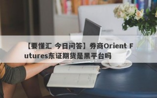 【要懂汇 今日问答】券商Orient Futures东证期货是黑平台吗
