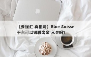 【要懂汇 真相哥】Blue Suisse平台可以银联出金 入金吗？
