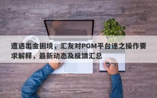 遭遇出金困境，汇友对PGM平台迷之操作要求解释，最新动态及反馈汇总