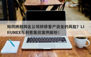 如何辨别同名公司转移客户资金的风险？LIRUNEX与利惠集团案例解析！