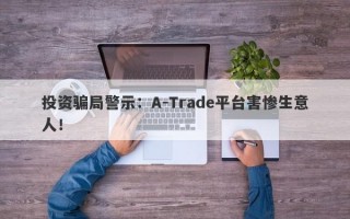 投资骗局警示：A-Trade平台害惨生意人！