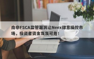 南非FSCA监管漏洞让Neex肆意操控市场，投资者资金岌岌可危！