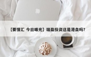 【要懂汇 今日曝光】瑞盈投资这是港盘吗？
