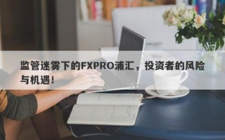 监管迷雾下的FXPRO浦汇，投资者的风险与机遇！