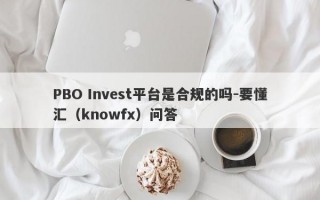 PBO Invest平台是合规的吗-要懂汇（knowfx）问答