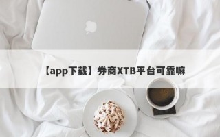 【app下载】券商XTB平台可靠嘛
