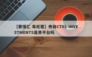 【要懂汇 毒蛇君】券商CTRL INVESTMENTS是黑平台吗
