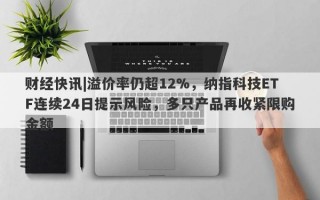 财经快讯|溢价率仍超12%，纳指科技ETF连续24日提示风险，多只产品再收紧限购金额