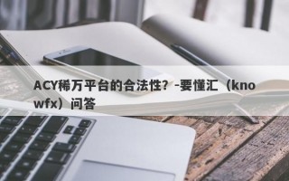 ACY稀万平台的合法性？-要懂汇（knowfx）问答