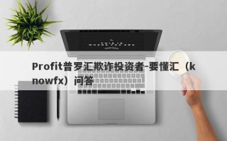 Profit普罗汇欺诈投资者-要懂汇（knowfx）问答