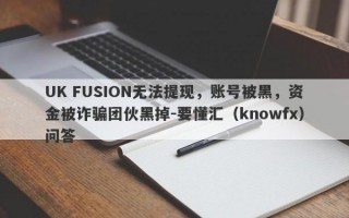 UK FUSION无法提现，账号被黑，资金被诈骗团伙黑掉-要懂汇（knowfx）问答