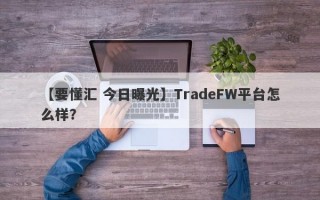 【要懂汇 今日曝光】TradeFW平台怎么样？
