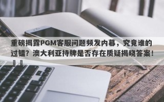 重磅揭露PGM客服问题频发内幕，究竟谁的过错？澳大利亚持牌是否存在质疑揭晓答案！​​