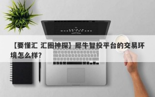 【要懂汇 汇圈神探】犀牛智投平台的交易环境怎么样？
