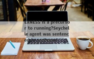 EXNESS is a precursor to running?Seychelle agent was sentenced to sentence!