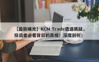 【最新曝光】KCM Trade遭遇质疑，投资者必看背后的真相！深度剖析！