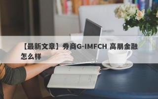 【最新文章】券商G-IMFCH 高朋金融怎么样
