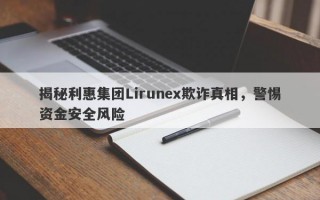 揭秘利惠集团Lirunex欺诈真相，警惕资金安全风险