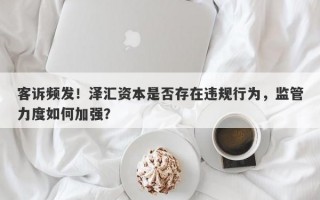 客诉频发！泽汇资本是否存在违规行为，监管力度如何加强？