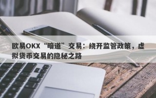 欧易OKX“暗道”交易：绕开监管政策，虚拟货币交易的隐秘之路