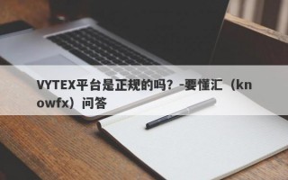 VYTEX平台是正规的吗？-要懂汇（knowfx）问答