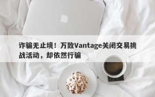 诈骗无止境！万致Vantage关闭交易挑战活动，却依然行骗