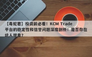 【毒蛇君】投资前必看！KCM Trade平台的稳定性和信誉问题深度剖析！是否存在坑人现象？