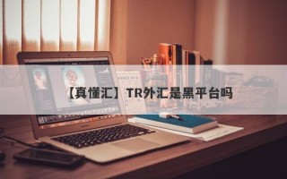 【真懂汇】TR外汇是黑平台吗
