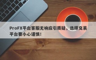 ProFX平台客服无响应引质疑，选择交易平台要小心谨慎！